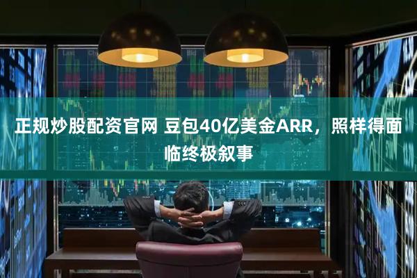 正规炒股配资官网 豆包40亿美金ARR,照样得面临终极叙事