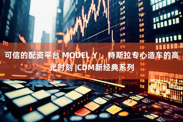 可信的配资平台 MODEL Y ，特斯拉专心造车的高光时刻 |CDM新经典系列