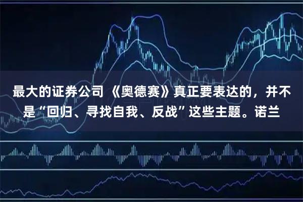 最大的证券公司 《奥德赛》真正要表达的，并不是“回归、寻找自我、反战”这些主题。诺兰