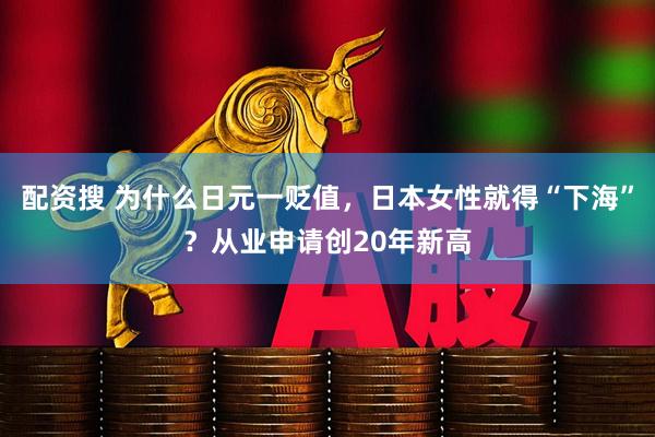 配资搜 为什么日元一贬值，日本女性就得“下海”？从业申请创20年新高