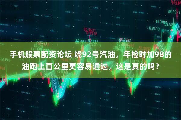 手机股票配资论坛 烧92号汽油，年检时加98的油跑上百公里更容易通过，这是真的吗？