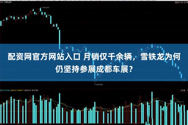 配资网官方网站入口 月销仅千余辆，雪铁龙为何仍坚持参展成都车展？