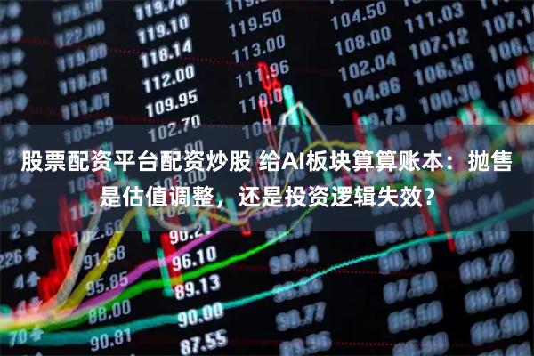 股票配资平台配资炒股 给AI板块算算账本：抛售是估值调整，还是投资逻辑失效？