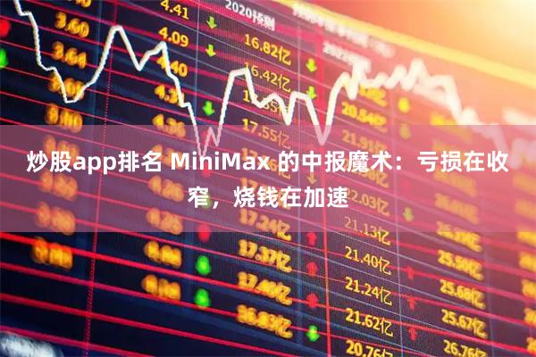 炒股app排名 MiniMax 的中报魔术：亏损在收窄，烧钱在加速