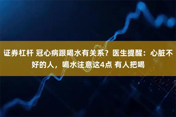 证券杠杆 冠心病跟喝水有关系？医生提醒：心脏不好的人，喝水注意这4点 有人把喝