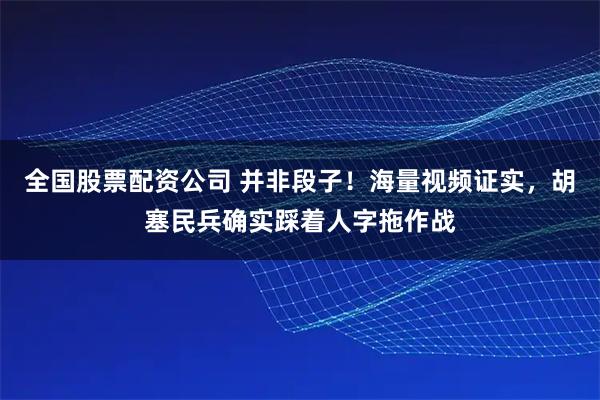 全国股票配资公司 并非段子！海量视频证实，胡塞民兵确实踩着人字拖作战