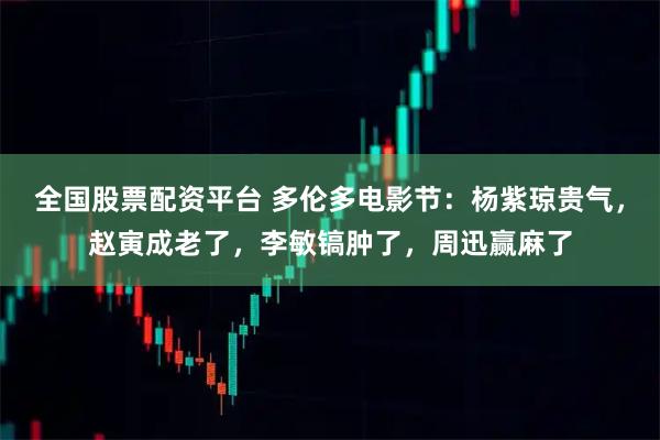全国股票配资平台 多伦多电影节：杨紫琼贵气，赵寅成老了，李敏镐肿了，周迅赢麻了