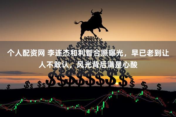 个人配资网 李连杰和利智合照曝光，早已老到让人不敢认，风光背后满是心酸