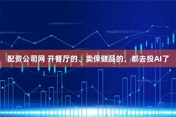 配资公司网 开餐厅的、卖保健品的，都去投AI了