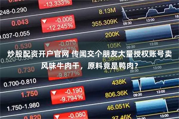 炒股配资开户官网 传闻交个朋友大量授权账号卖风味牛肉干，原料竟是鸭肉？