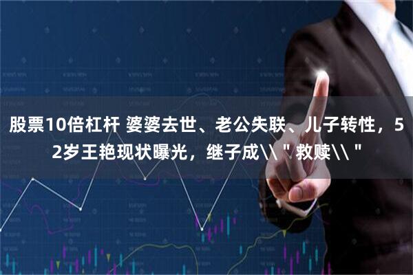 股票10倍杠杆 婆婆去世、老公失联、儿子转性，52岁王艳现状曝光，继子成\＂救赎\＂
